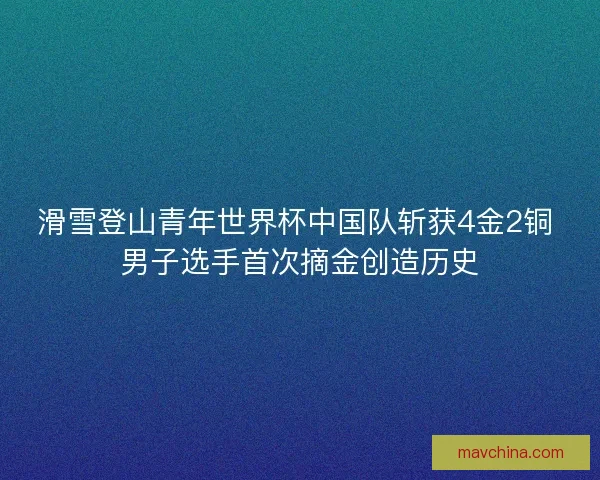 滑雪登山青年世界杯中国队斩获4金2铜 男子选手首次摘金创造历史