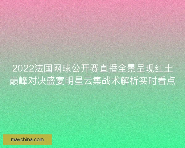 2022法国网球公开赛直播全景呈现红土巅峰对决盛宴明星云集战术解析实时看点