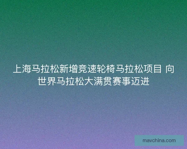 上海马拉松新增竞速轮椅马拉松项目 向世界马拉松大满贯赛事迈进