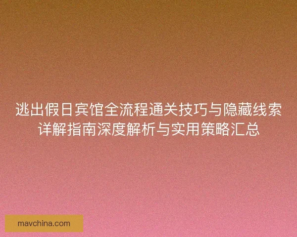逃出假日宾馆全流程通关技巧与隐藏线索详解指南深度解析与实用策略汇总
