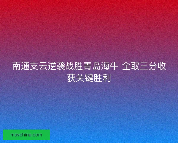 南通支云逆袭战胜青岛海牛 全取三分收获关键胜利